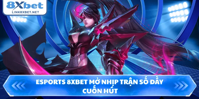 Esports 8XBET mở nhịp trận số đầy cuốn hút