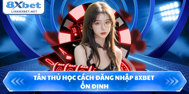 Tân thủ học cách đăng nhập 8XBET ổn định
